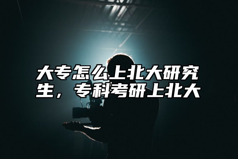 大专怎么上北大研究生，专科考研上北大