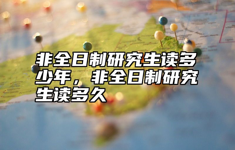 非全日制研究生读多少年，非全日制研究生读多久