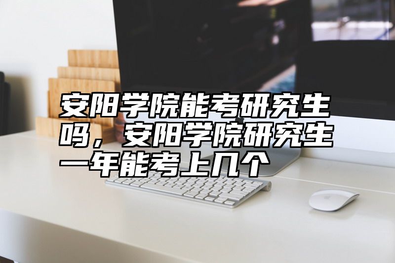 安阳学院能考研究生吗，安阳学院研究生一年能考上几个