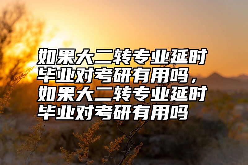 如果大二转专业延时毕业对考研有用吗，如果大二转专业延时毕业对考研有用吗