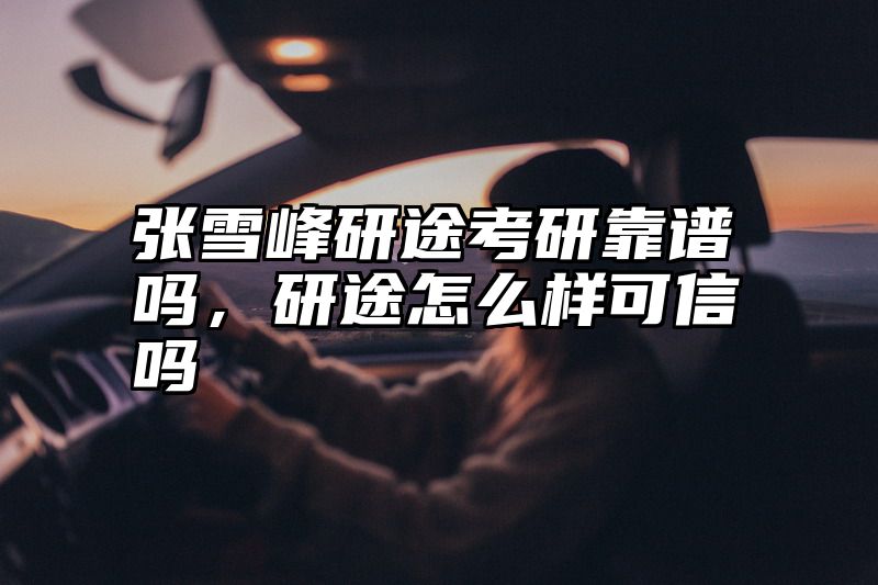 张雪峰研途考研靠谱吗，研途怎么样可信吗