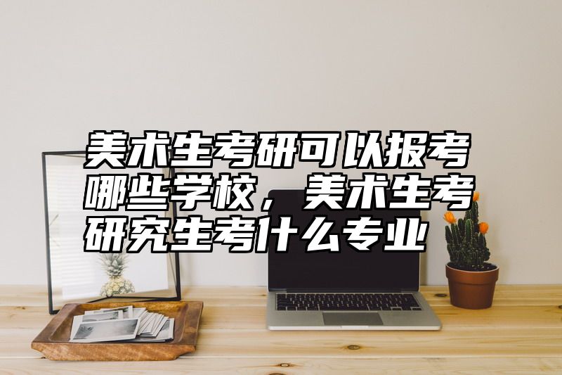 美术生考研可以报考哪些学校，美术生考研究生考什么专业