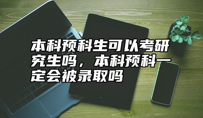 本科预科生可以考研究生吗，本科预科一定会被录取吗