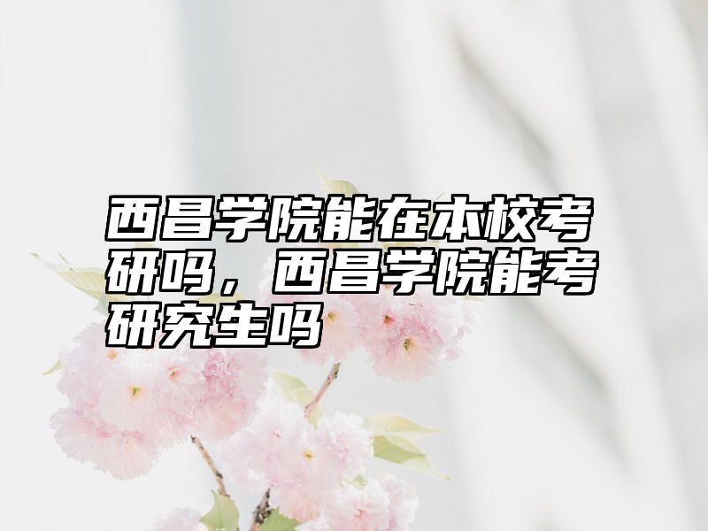 西昌学院能在本校考研吗，西昌学院能考研究生吗
