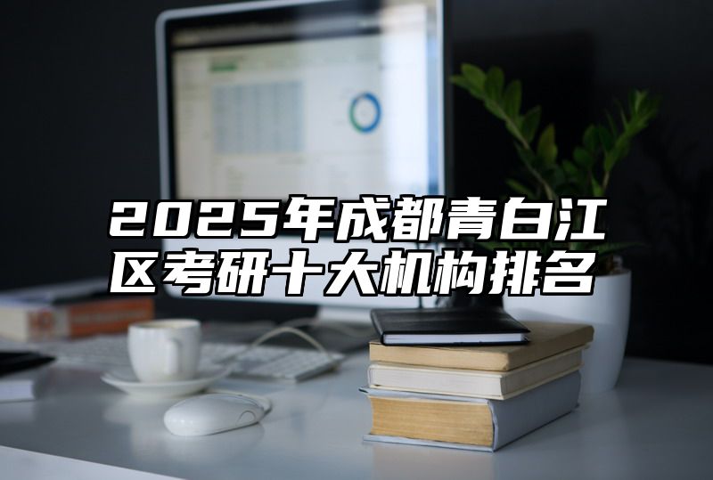 2025年成都青白江区考研十大机构排名