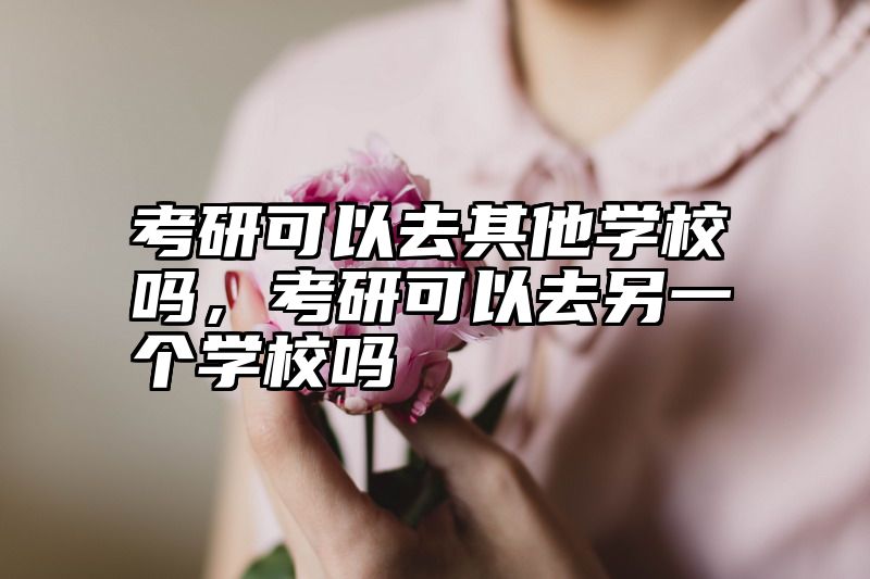 考研可以去其他学校吗，考研可以去另一个学校吗