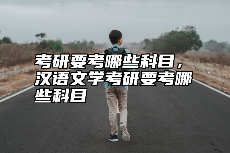 考研要考哪些科目，汉语文学考研要考哪些科目