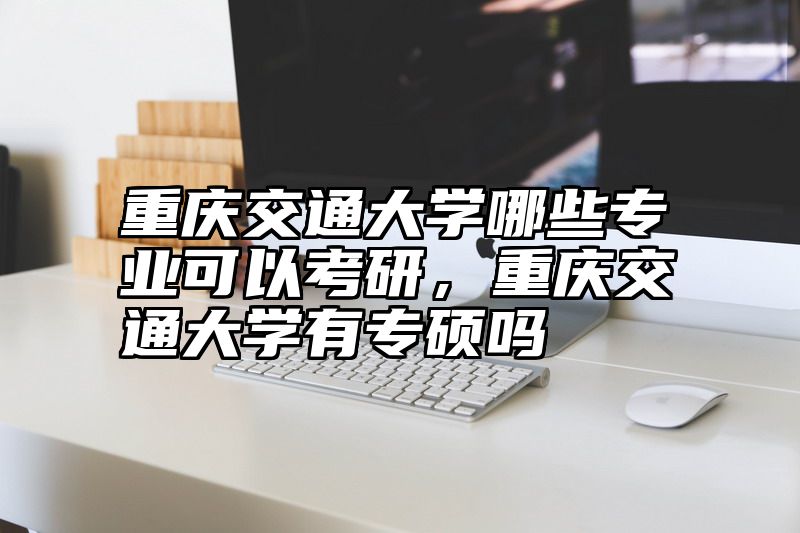 重庆交通大学哪些专业可以考研，重庆交通大学有专硕吗
