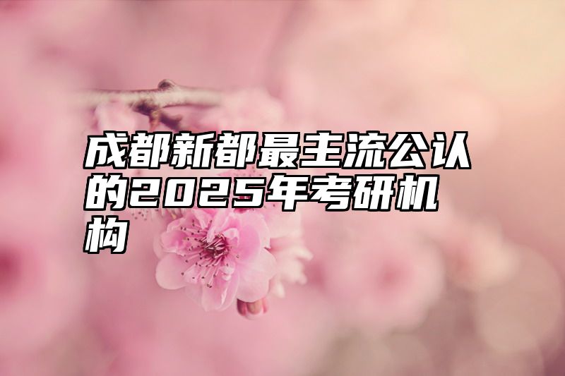 成都新都最主流公认的2025年考研机构