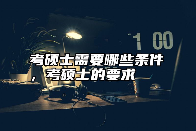 考硕士需要哪些条件，考硕士的要求