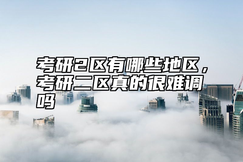 考研2区有哪些地区，考研二区真的很难调吗
