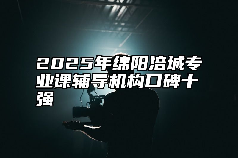 2025年绵阳涪城专业课辅导机构口碑十强