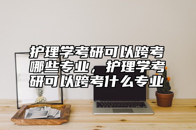 护理学考研可以跨考哪些专业，护理学考研可以跨考什么专业
