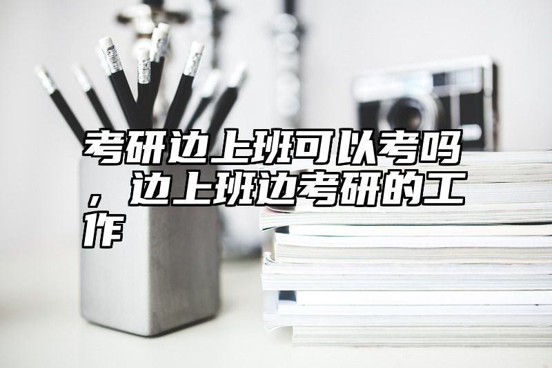 考研边上班可以考吗，边上班边考研的工作