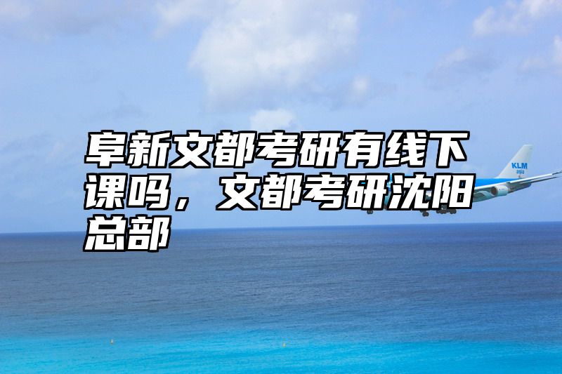 阜新文都考研有线下课吗，文都考研沈阳总部
