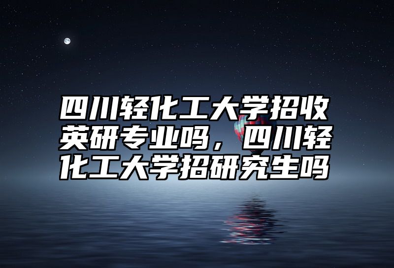 四川轻化工大学招收英研专业吗，四川轻化工大学招研究生吗