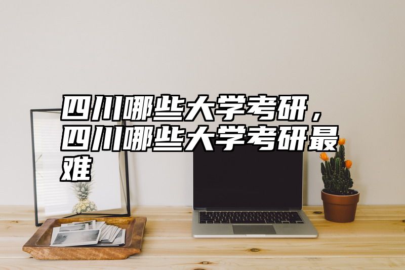 四川哪些大学考研，四川哪些大学考研最难