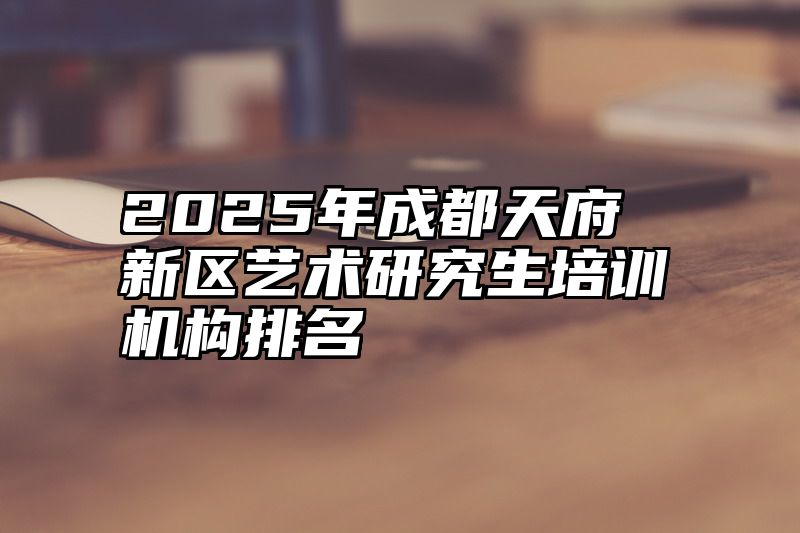 2025年成都天府新区艺术研究生培训机构排名