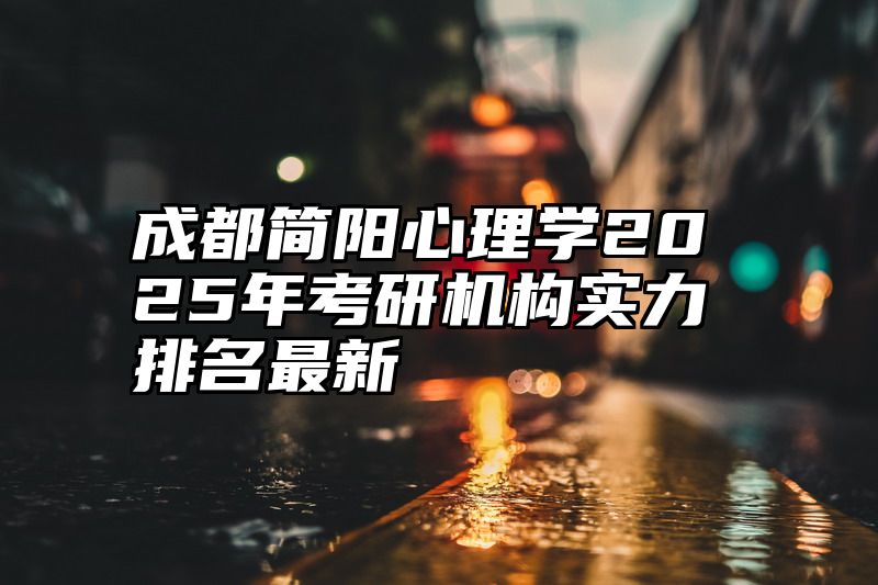 成都简阳心理学2025年考研机构实力排名最新