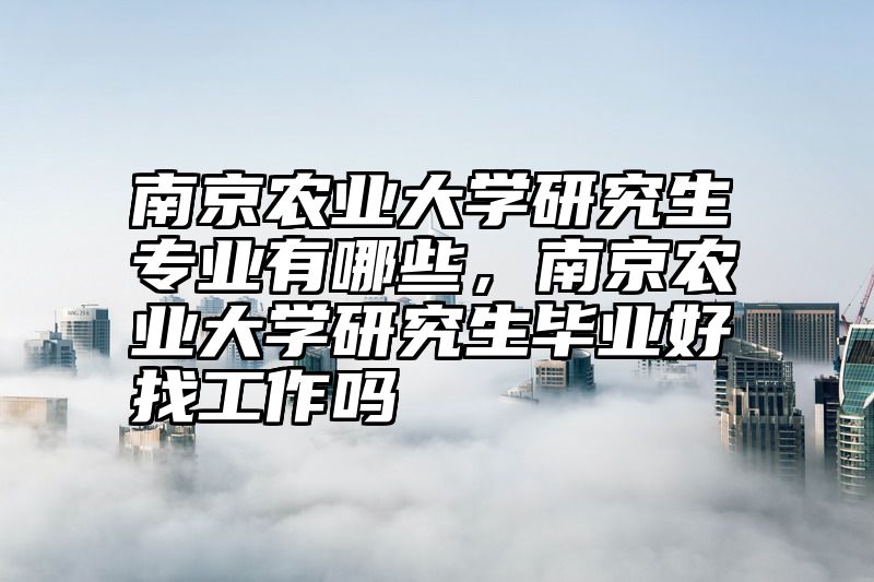 南京农业大学研究生专业有哪些，南京农业大学研究生毕业好找工作吗