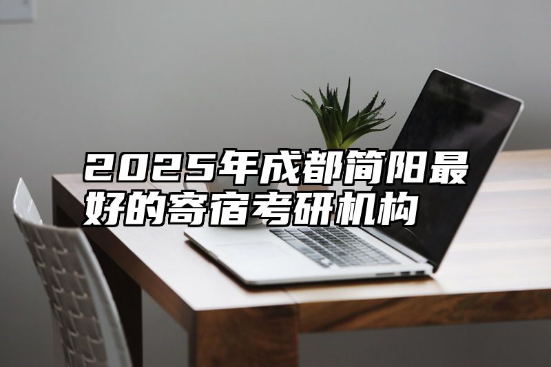 2025年成都简阳最好的寄宿考研机构
