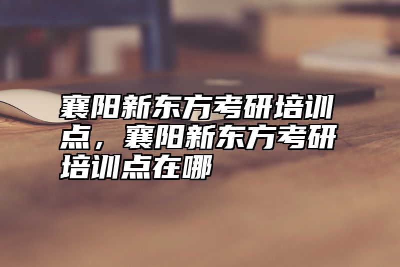 襄阳新东方考研培训点，襄阳新东方考研培训点在哪