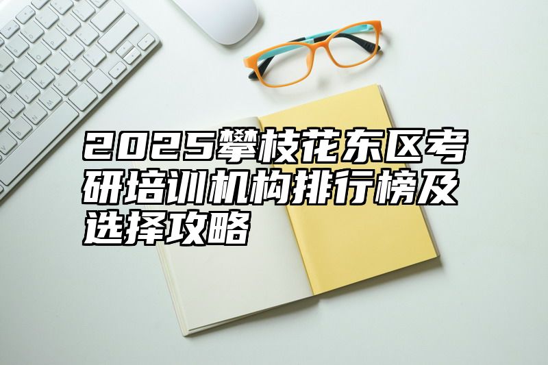 2025攀枝花东区考研培训机构排行榜及选择攻略