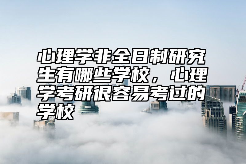 心理学非全日制研究生有哪些学校，心理学考研很容易考过的学校