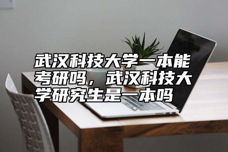 武汉科技大学一本能考研吗，武汉科技大学研究生是一本吗