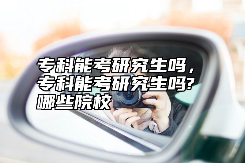专科能考研究生吗，专科能考研究生吗?哪些院校