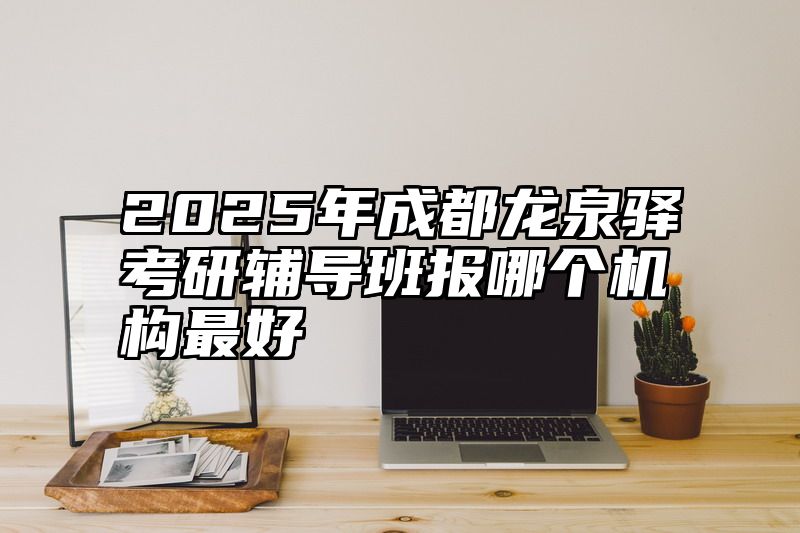 2025年成都龙泉驿考研辅导班报哪个机构最好