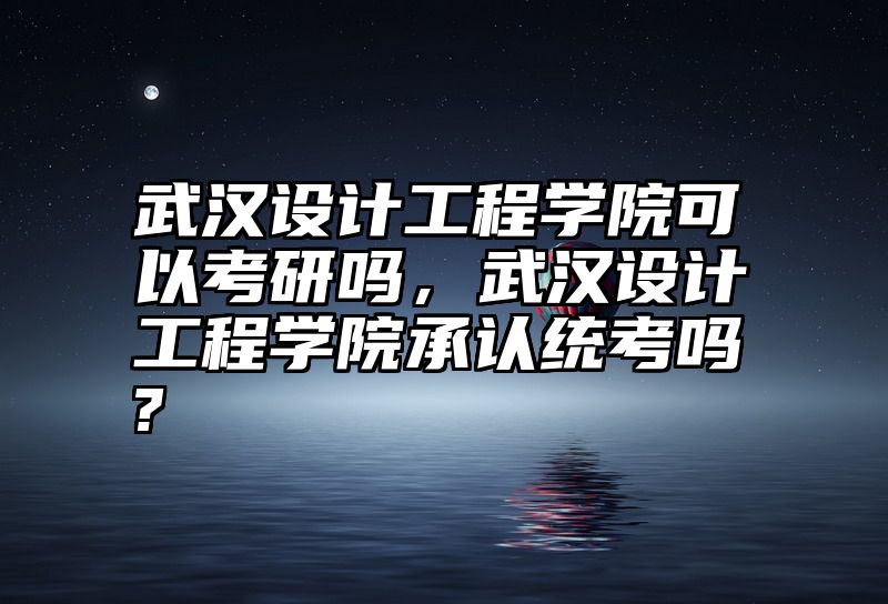 武汉设计工程学院可以考研吗，武汉设计工程学院承认统考吗?