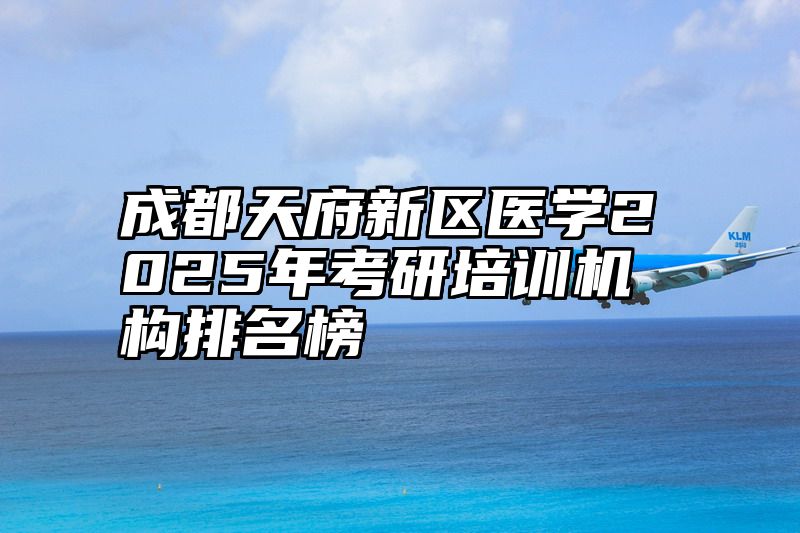 成都天府新区医学2025年考研培训机构排名榜