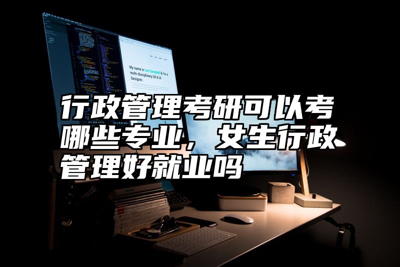 行政管理考研可以考哪些专业，女生行政管理好就业吗