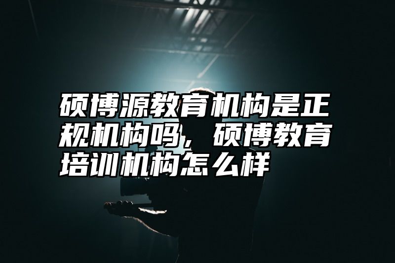 硕博源教育机构是正规机构吗，硕博教育培训机构怎么样