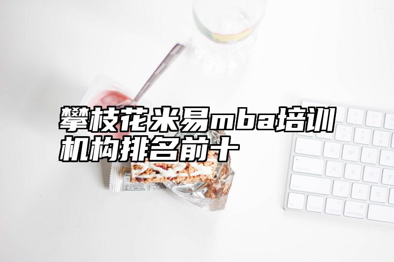 攀枝花米易mba培训机构排名前十