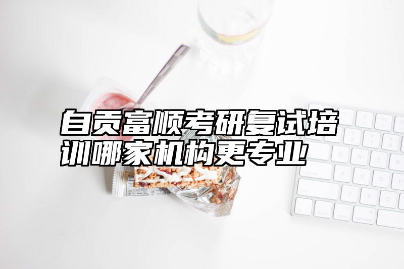 自贡富顺考研复试培训哪家机构更专业