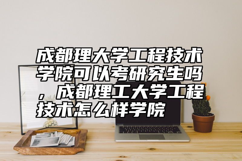 成都理大学工程技术学院可以考研究生吗，成都理工大学工程技术怎么样学院