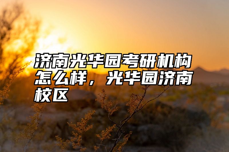 济南光华园考研机构怎么样，光华园济南校区