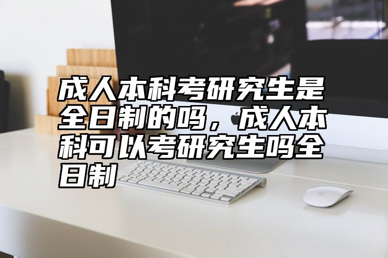 成人本科考研究生是全日制的吗，成人本科可以考研究生吗全日制