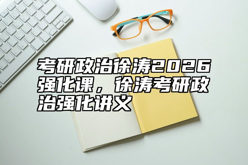考研政治徐涛2026强化课，徐涛考研政治强化讲义