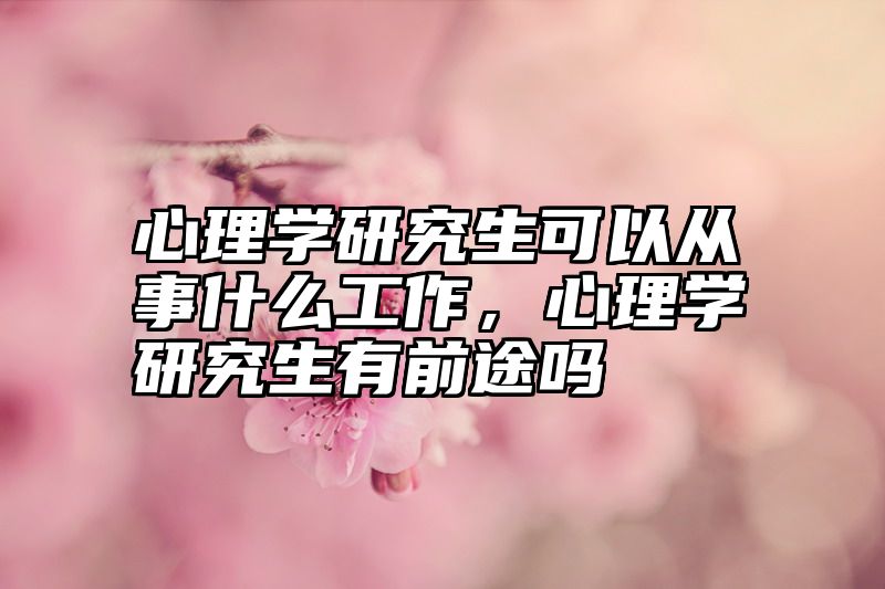 心理学研究生可以从事什么工作，心理学研究生有前途吗