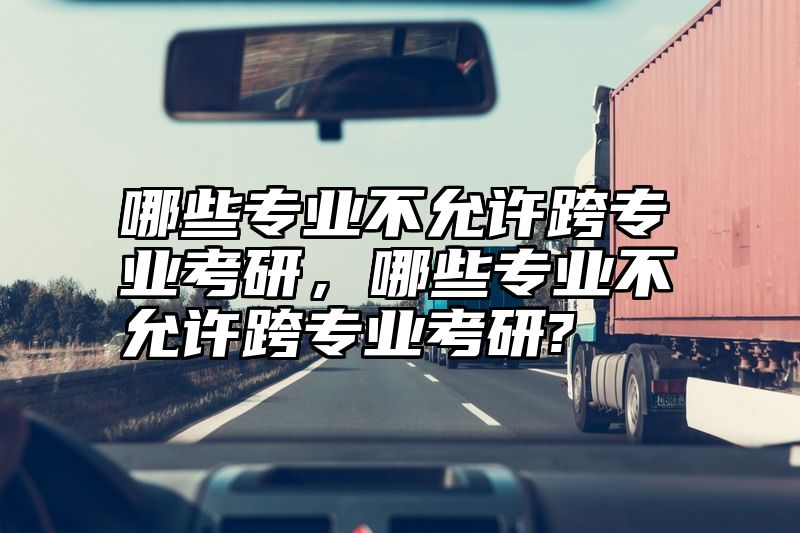 哪些专业不允许跨专业考研，哪些专业不允许跨专业考研?