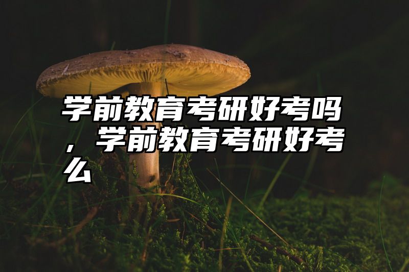 学前教育考研好考吗，学前教育考研好考么