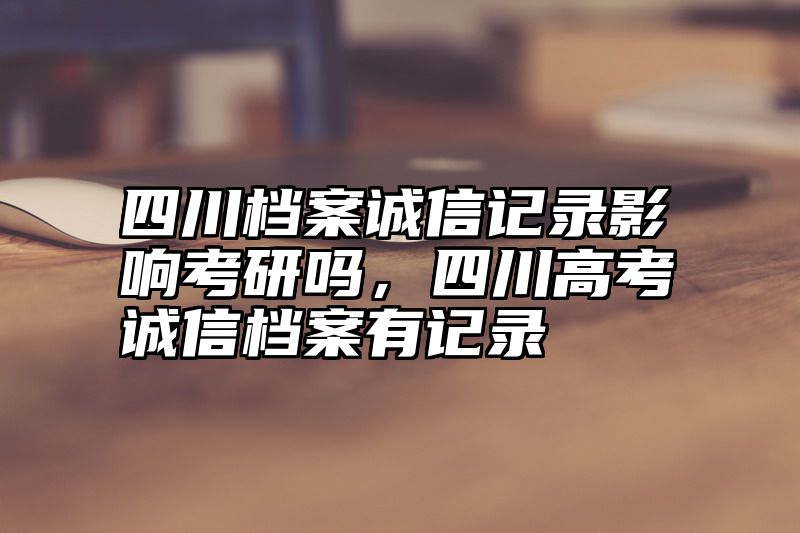 四川档案诚信记录影响考研吗，四川高考诚信档案有记录
