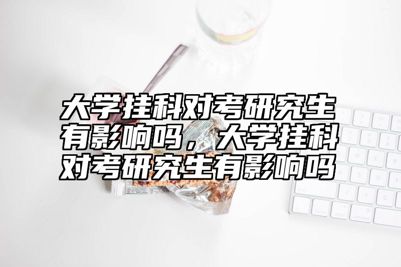 大学挂科对考研究生有影响吗，大学挂科对考研究生有影响吗