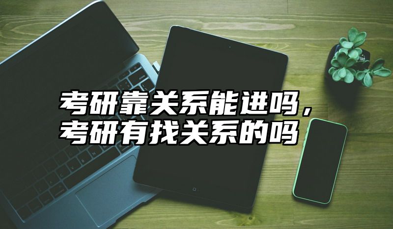 考研靠关系能进吗，考研有找关系的吗