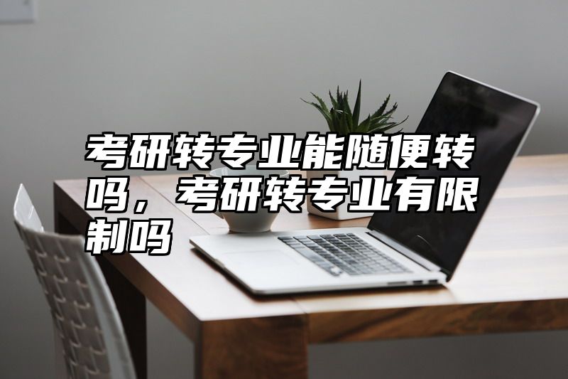 考研转专业能随便转吗，考研转专业有限制吗