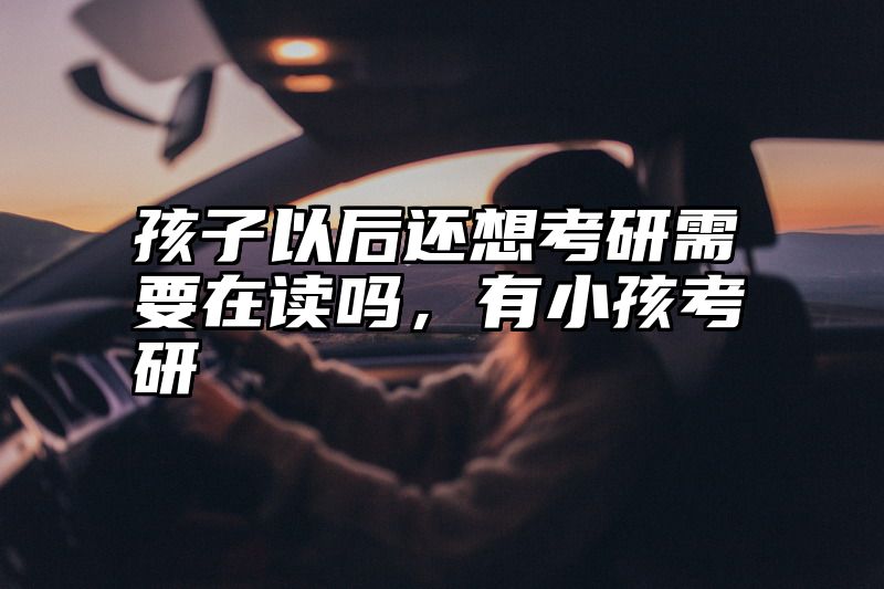 孩子以后还想考研需要在读吗，有小孩考研