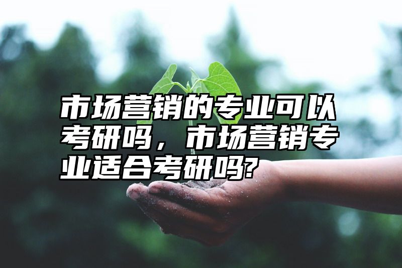 市场营销的专业可以考研吗，市场营销专业适合考研吗?